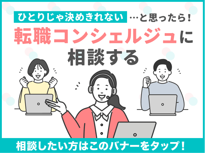 ひとりじゃ決めきれない
…と思ったら！
転職コンシェルジュに 相談する
相談したい方はこのバナーをタップ！